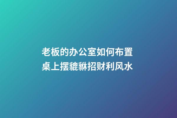 老板的办公室如何布置 桌上摆貔貅招财利风水